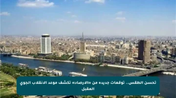 تحسن الطقس.. توقعات جديدة من «الأرصاد» تكشف موعد الانقلاب الجوي المقبل